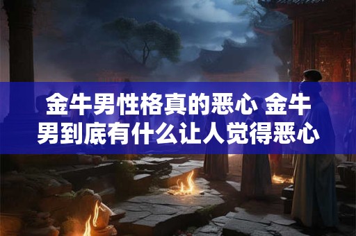 金牛男性格真的恶心 金牛男到底有什么让人觉得恶心的个性特点