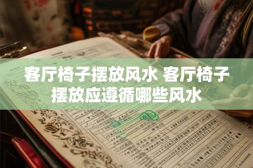 客厅椅子摆放风水 客厅椅子摆放应遵循哪些风水