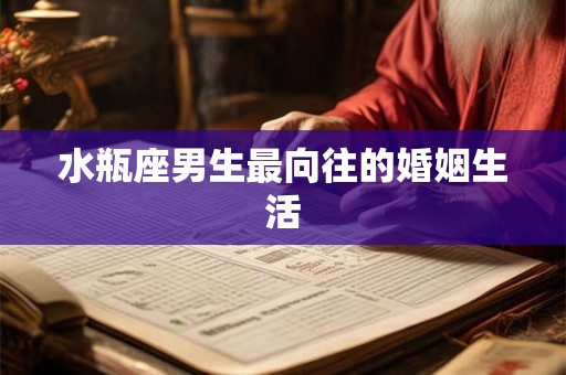 水瓶座男生最向往的婚姻生活