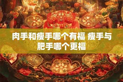 肉手和瘦手哪个有福 瘦手与肥手哪个更福