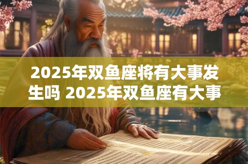 2025年双鱼座将有大事发生吗 2025年双鱼座有大事吗