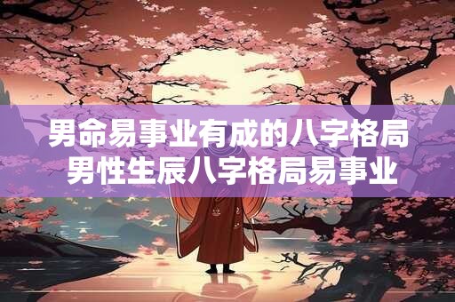 男命易事业有成的八字格局 男性生辰八字格局易事业有成吗