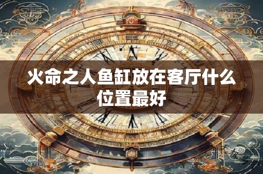 火命之人鱼缸放在客厅什么位置最好
