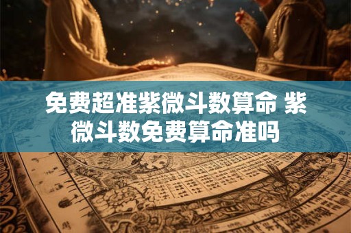 免费超准紫微斗数算命 紫微斗数免费算命准吗