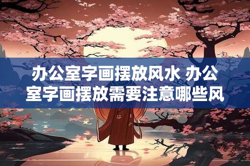 办公室字画摆放风水 办公室字画摆放需要注意哪些风水问题