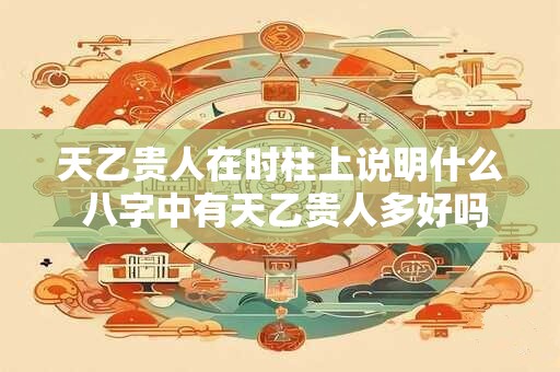 天乙贵人在时柱上说明什么 八字中有天乙贵人多好吗