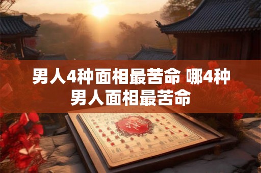 男人4种面相最苦命 哪4种男人面相最苦命