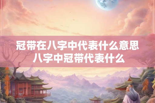 冠带在八字中代表什么意思 八字中冠带代表什么