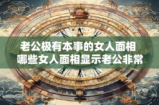 老公极有本事的女人面相 哪些女人面相显示老公非常有本事