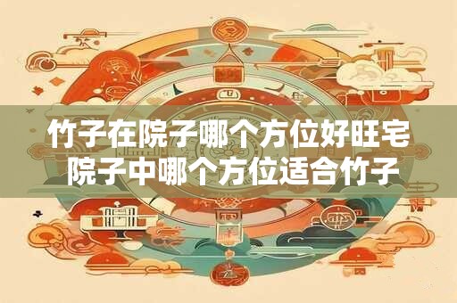 竹子在院子哪个方位好旺宅 院子中哪个方位适合竹子旺宅