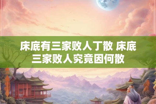 床底有三家败人丁散 床底三家败人究竟因何散