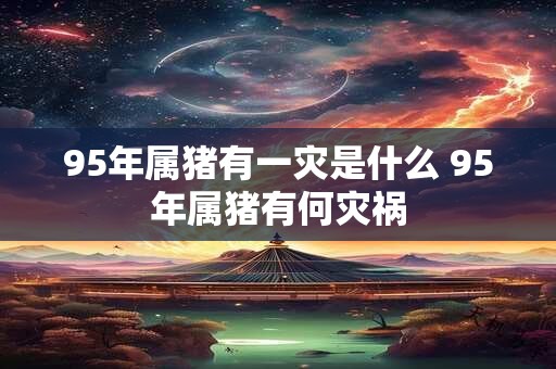 95年属猪有一灾是什么 95年属猪有何灾祸