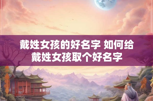 戴姓女孩的好名字 如何给戴姓女孩取个好名字
