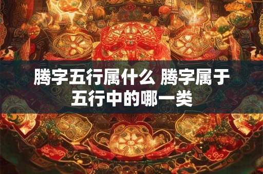 腾字五行属什么 腾字属于五行中的哪一类
