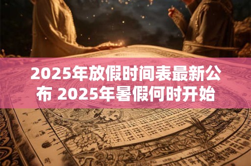 2025年放假时间表最新公布 2025年暑假何时开始