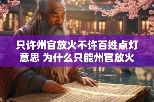 只许州官放火不许百姓点灯意思 为什么只能州官放火