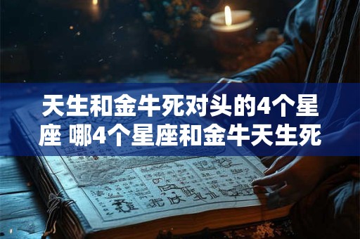 天生和金牛死对头的4个星座 哪4个星座和金牛天生死对头