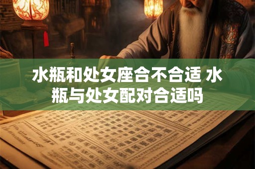 水瓶和处女座合不合适 水瓶与处女配对合适吗