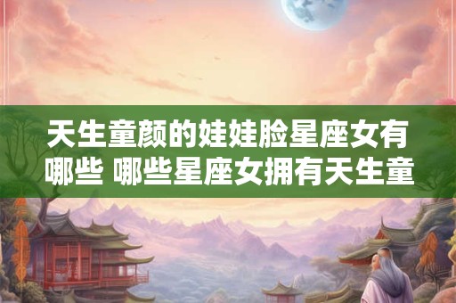 天生童颜的娃娃脸星座女有哪些 哪些星座女拥有天生童颜