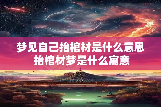 梦见自己抬棺材是什么意思 抬棺材梦是什么寓意
