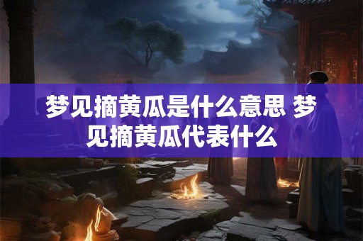 梦见摘黄瓜是什么意思 梦见摘黄瓜代表什么