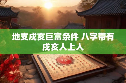 地支戌亥巨富条件 八字带有戌亥人上人
