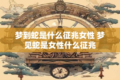 梦到蛇是什么征兆女性 梦见蛇是女性什么征兆