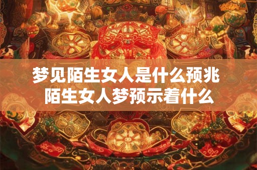 梦见陌生女人是什么预兆 陌生女人梦预示着什么