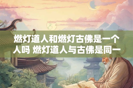 燃灯道人和燃灯古佛是一个人吗 燃灯道人与古佛是同一人吗