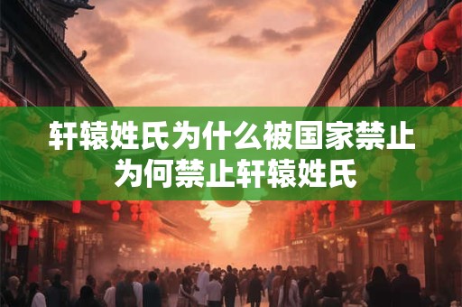 轩辕姓氏为什么被国家禁止 为何禁止轩辕姓氏