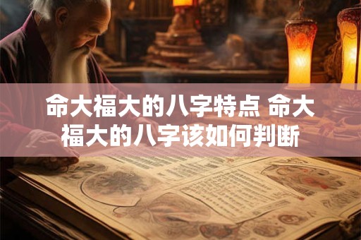 命大福大的八字特点 命大福大的八字该如何判断