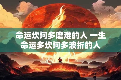 命运坎坷多磨难的人 一生命运多坎坷多波折的人