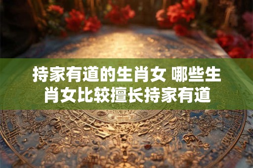 持家有道的生肖女 哪些生肖女比较擅长持家有道