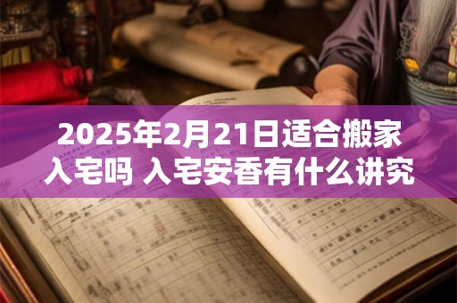 2025年2月21日适合搬家入宅吗 入宅安香有什么讲究