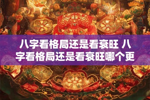 八字看格局还是看衰旺 八字看格局还是看衰旺哪个更准确