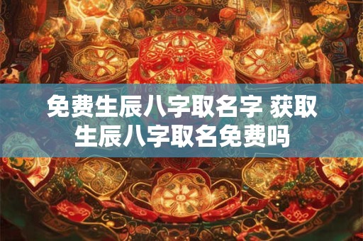 免费生辰八字取名字 获取生辰八字取名免费吗