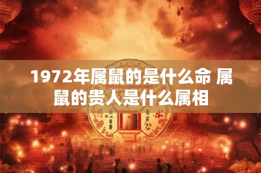 1972年属鼠的是什么命 属鼠的贵人是什么属相