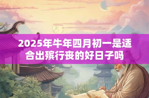 2025年牛年四月初一是适合出殡行丧的好日子吗