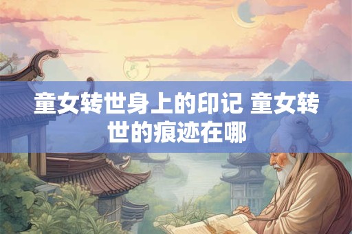 童女转世身上的印记 童女转世的痕迹在哪