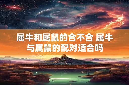 属牛和属鼠的合不合 属牛与属鼠的配对适合吗