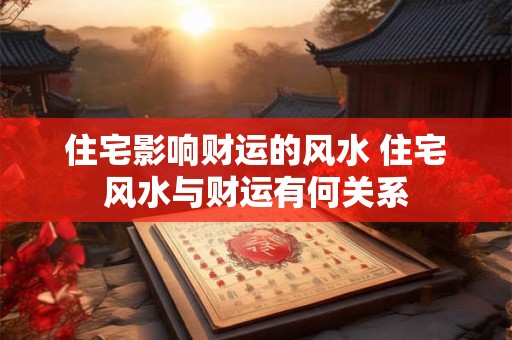 住宅影响财运的风水 住宅风水与财运有何关系