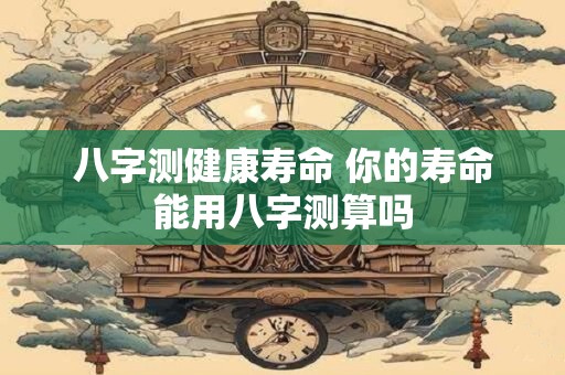 八字测健康寿命 你的寿命能用八字测算吗
