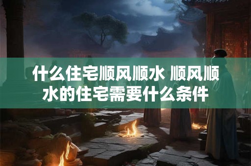 什么住宅顺风顺水 顺风顺水的住宅需要什么条件