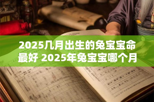 2025几月出生的兔宝宝命最好 2025年兔宝宝哪个月生最吉祥
