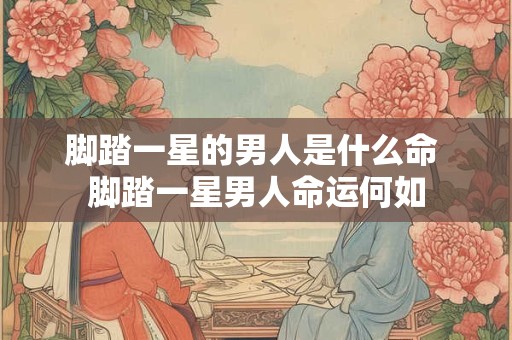 脚踏一星的男人是什么命 脚踏一星男人命运何如