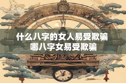 什么八字的女人易受欺骗 哪八字女易受欺骗