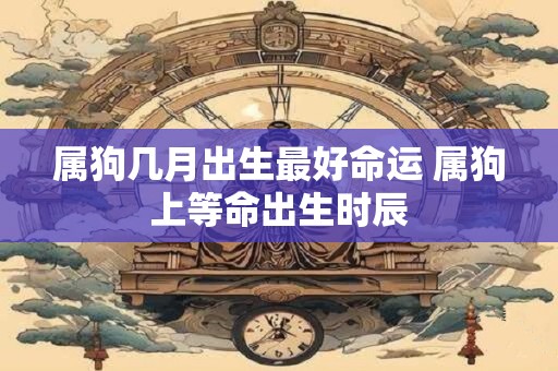属狗几月出生最好命运 属狗上等命出生时辰