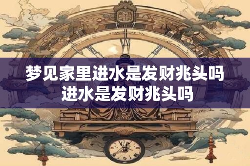 梦见家里进水是发财兆头吗 进水是发财兆头吗