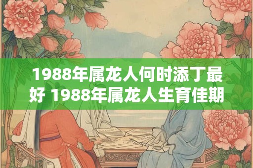 1988年属龙人何时添丁最好 1988年属龙人生育佳期