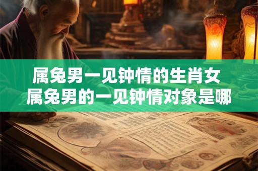 属兔男一见钟情的生肖女 属兔男的一见钟情对象是哪个生肖女